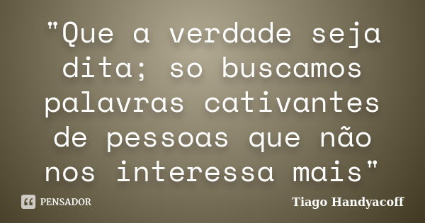 "Que a verdade seja dita; so buscamos palavras cativantes de pessoas que não nos interessa mais"... Frase de Tiago Handyacoff.