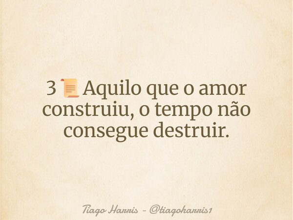 3📜Aquilo que o amor construiu, o tempo não consegue destruir.... Frase de Tiago Harris - tiagoharris1.
