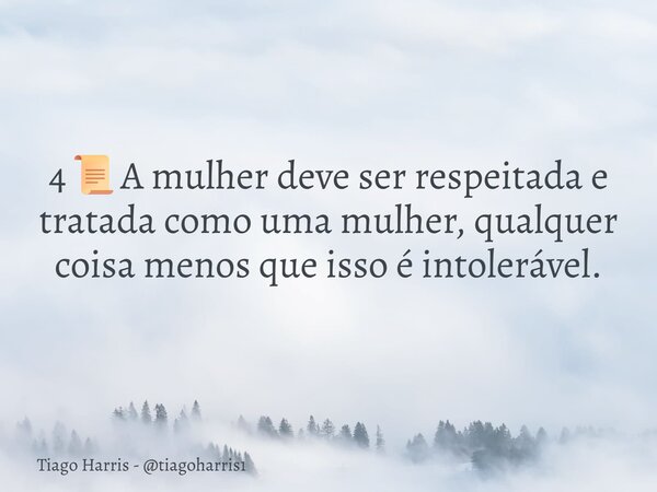 4📜A mulher deve ser respeitada e tratada como uma mulher, qualquer coisa menos que isso é intolerável.... Frase de Tiago Harris - tiagoharris1.