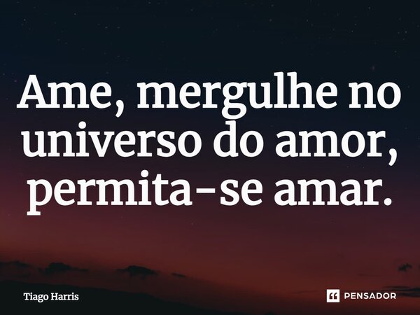 Ame, mergulhe no universo do amor, permita-se amar.... Frase de Tiago Harris.