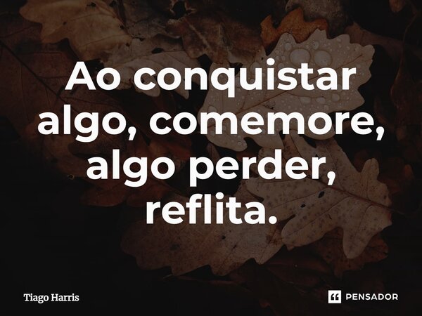 Ao conquistar algo, comemore, algo perder, reflita.⁠... Frase de Tiago Harris.