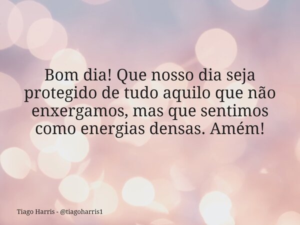 Bom dia! Que nosso dia seja protegido de tudo aquilo que não enxergamos, mas que sentimos como energias densas. Amém!... Frase de Tiago Harris - tiagoharris1.