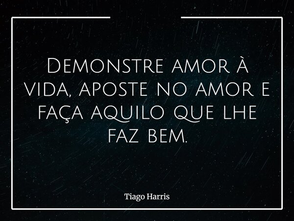 Demonstre amor à vida, aposte no amor e faça aquilo que lhe faz bem.... Frase de Tiago Harris.