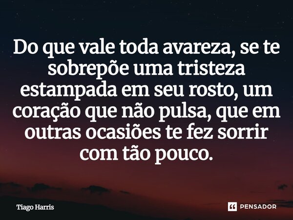 Do que vale toda avareza, se te sobrepõe uma tristeza estampada em seu rosto, um coração que não pulsa, que em outras ocasiões te fez sorrir com tão pouco.⁠... Frase de Tiago Harris.