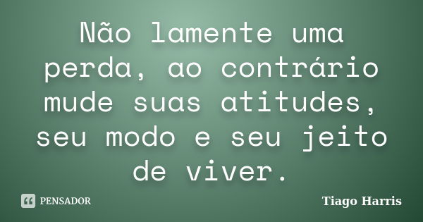 Não lamente uma perda, ao contrário mude suas atitudes, seu modo e seu jeito de viver.... Frase de Tiago Harris.