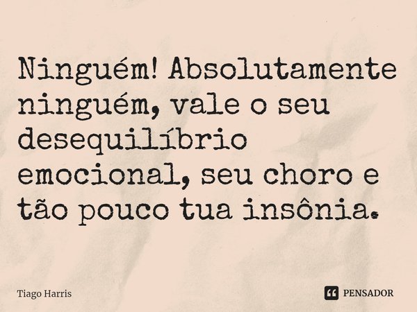 Ninguém! Absolutamente ninguém, vale o seu desequilíbrio emocional, seu choro e tão pouco tua insônia.... Frase de Tiago Harris.