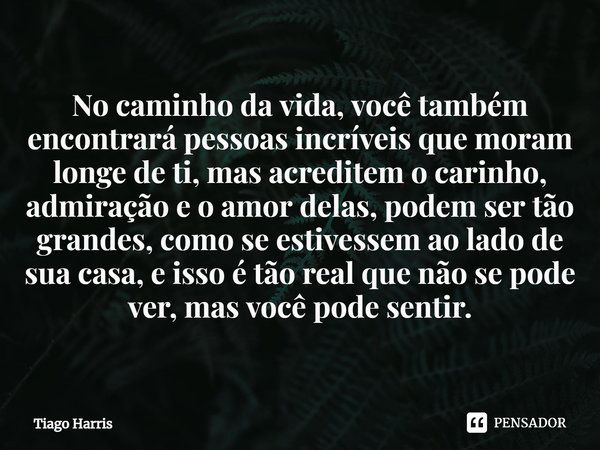 ⁠No caminho da vida, você também encontrará pessoas incríveis que moram longe de ti, mas acreditem o carinho, admiração e o amor delas, podem ser tão grandes, c... Frase de Tiago Harris.