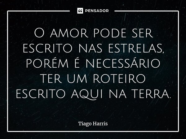 ⁠O amor pode ser escrito nas estrelas, porém é necessário ter um roteiro escrito aqui na terra.... Frase de Tiago Harris.