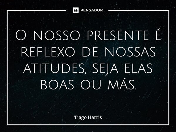 ⁠O nosso presente é reflexo de nossas atitudes, seja elas boas ou más.... Frase de Tiago Harris.