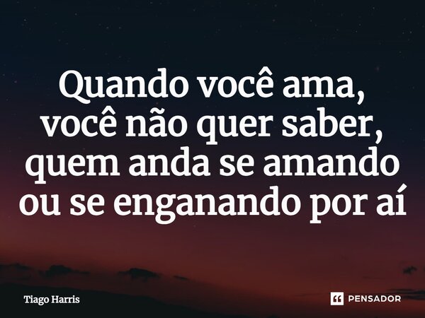 ⁠Quando você ama, você não quer saber, quem anda se amando ou se enganando por aí... Frase de Tiago Harris.