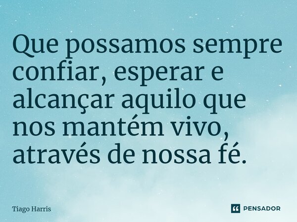 Que possamos sempre confiar, esperar e alcançar aquilo que nos mantém vivo, através de nossa fé.... Frase de Tiago Harris.