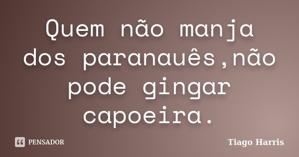 Quem não manja dos paranauês,não pode gingar capoeira.... Frase de Tiago Harris.
