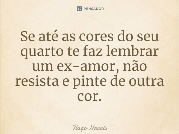 ⁠Se até as cores do seu quarto te faz lembrar um ex-amor, não resista e pinte de outra cor.... Frase de Tiago Harris.