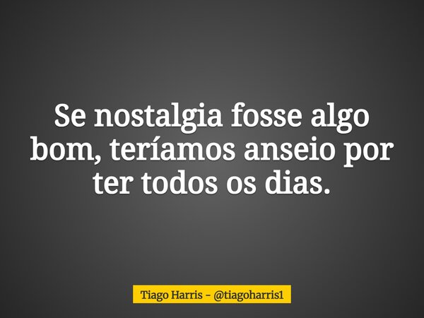 Se nostalgia fosse algo bom,teríamos anseio por ter todos os dias.... Frase de Tiago Harris - tiagoharris1.