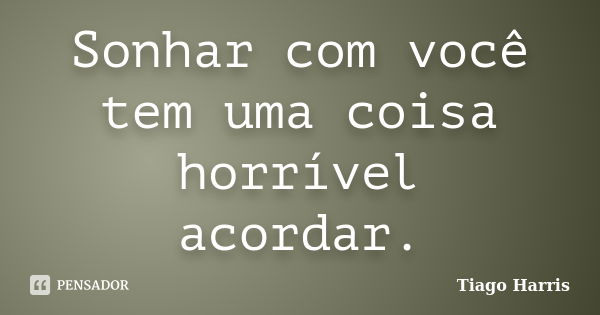 Sonhar com você tem uma coisa horrível acordar.... Frase de Tiago Harris.