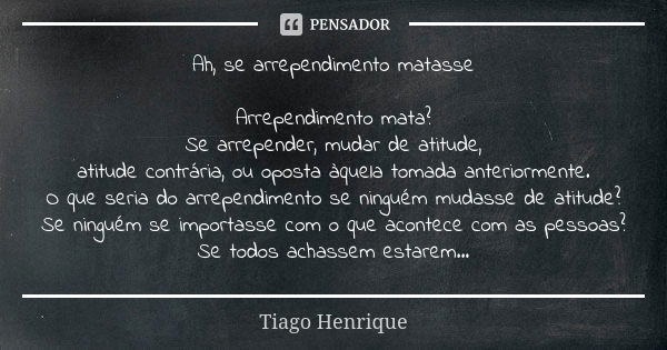 Ah, se arrependimento matasse Arrependimento mata? Se arrepender, mudar de atitude, atitude contrária, ou oposta àquela tomada anteriormente. O que seria do arr... Frase de Tiago Henrique.