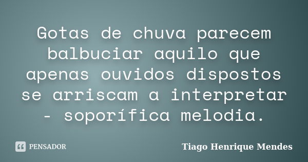 Gotas de chuva parecem balbuciar aquilo que apenas ouvidos dispostos se arriscam a interpretar - soporífica melodia.... Frase de Tiago Henrique Mendes.