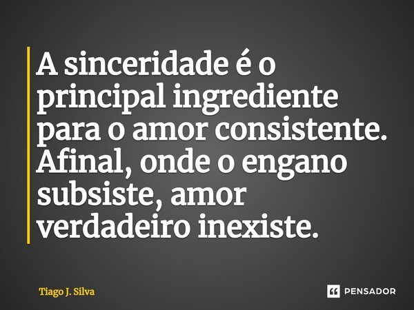 ⁠A sinceridade é o principal ingrediente para o amor consistente. Afinal, onde o engano subsiste, amor verdadeiro inexiste.... Frase de Tiago J. Silva.