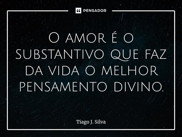 O amor é o substantivo que faz da vida o melhor pensamento divino.... Frase de Tiago J. Silva.
