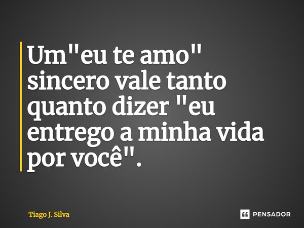 ⁠Um "eu te amo" sincero vale tanto quanto dizer "eu entrego a minha vida por você".... Frase de Tiago J. Silva.