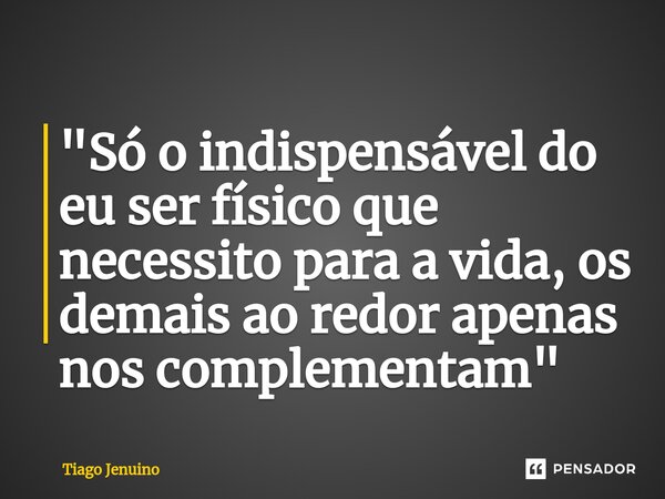 "⁠Só o indispensável do eu ser físico que necessito para a vida, os demais ao redor apenas nos complementam"... Frase de Tiago Jenuino.