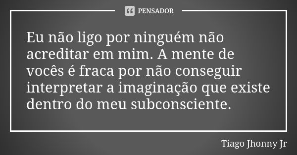 Eu não ligo por ninguém não acreditar em mim. A mente de vocês é fraca por não conseguir interpretar a imaginação que existe dentro do meu subconsciente.... Frase de Tiago Jhonny Jr.