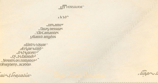 1 a 10 um amor Duas pessoas Tais amantes Quanto amigos Sinto o toque Sei que sinto Se te quero? Oi, to falando! Novela ou romance? Desespero, acabou.... Frase de Tiago Junio Gonçalves.