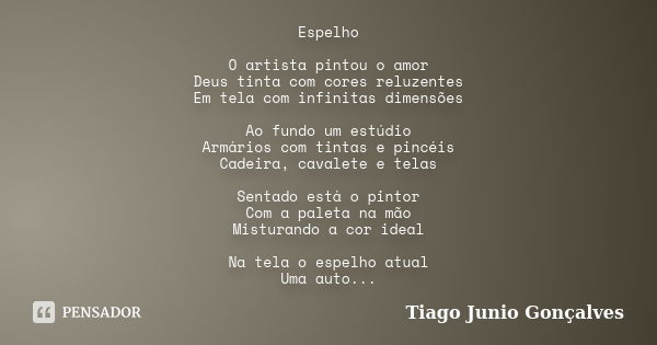 Espelho O artista pintou o amor Deus tinta com cores reluzentes Em tela com infinitas dimensões Ao fundo um estúdio Armários com tintas e pincéis Cadeira, caval... Frase de Tiago Junio Gonçalves.