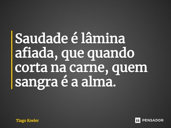 ⁠Saudade é lâmina afiada, que quando corta na carne, quem sangra é a alma.... Frase de Tiago Koeler.
