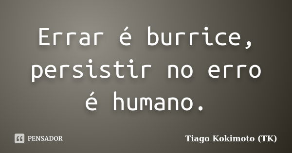 Errar é burrice, persistir no erro é humano.... Frase de Tiago Kokimoto (TK).