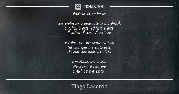 Edifício do professor Ser professor é uma arte muito difícil. É difícil a arte, edifício é arte, É difícil. É arte. É ensinar. Há dias que me sinto edifício, Há... Frase de Tiago Lacerda.