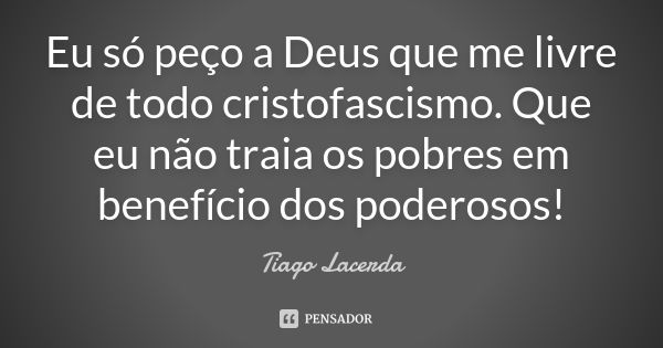 Eu só peço a Deus que me livre de todo cristofascismo. Que eu não traia os pobres em benefício dos poderosos!... Frase de Tiago Lacerda.