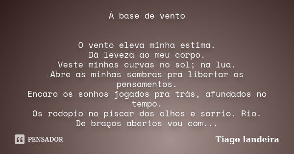 À base de vento O vento eleva minha estima. Dá leveza ao meu corpo. Veste minhas curvas no sol; na lua. Abre as minhas sombras pra libertar os pensamentos. Enca... Frase de Tiago Landeira.