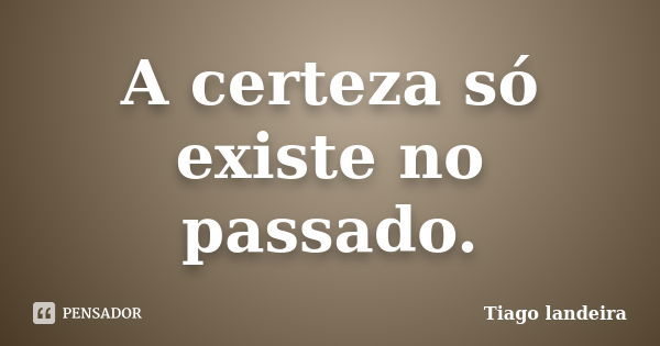 A certeza só existe no passado.... Frase de Tiago Landeira.