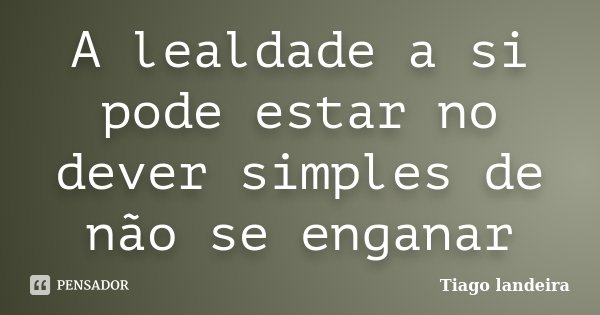 A lealdade a si pode estar no dever simples de não se enganar... Frase de Tiago Landeira.