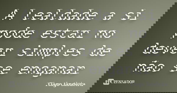 A lealdade a si pode estar no dever simples de não se enganar... Frase de Tiago Landeira.