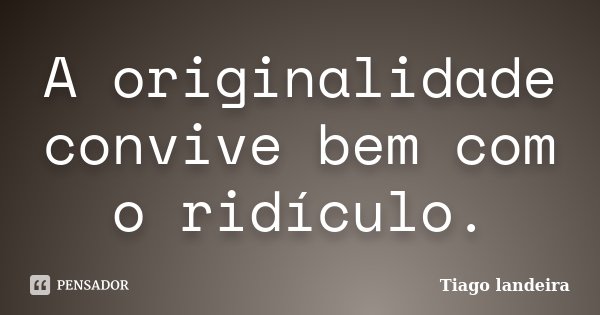 A originalidade convive bem com o ridículo.... Frase de Tiago Landeira.