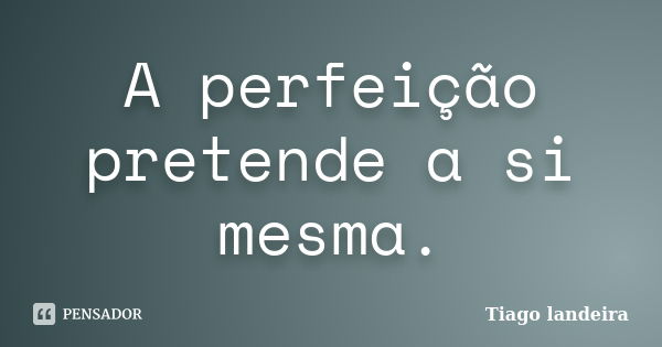 A perfeição pretende a si mesma.... Frase de Tiago Landeira.