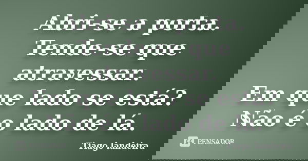 Abri-se a porta. Tende-se que atravessar. Em que lado se está? Não é o lado de lá.... Frase de Tiago Landeira.