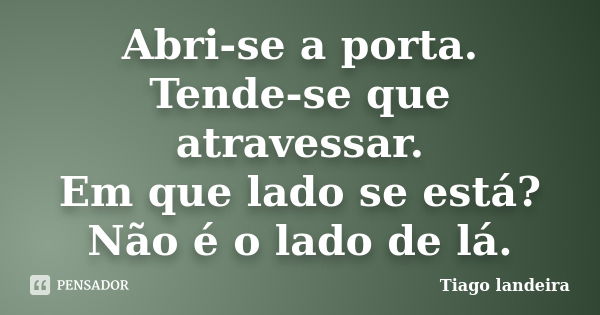 Abri-se a porta. Tende-se que atravessar. Em que lado se está? Não é o lado de lá.... Frase de Tiago Landeira.