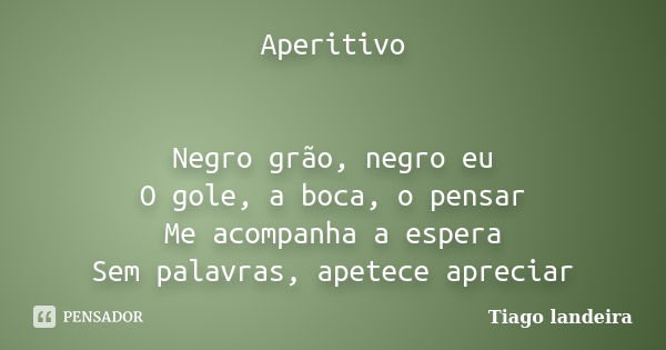 Aperitivo Negro grão, negro eu O gole, a boca, o pensar Me acompanha a espera Sem palavras, apetece apreciar... Frase de Tiago Landeira.