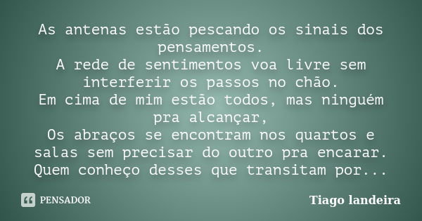 As antenas estão pescando os sinais dos pensamentos. A rede de sentimentos voa livre sem interferir os passos no chão. Em cima de mim estão todos, mas ninguém p... Frase de Tiago Landeira.