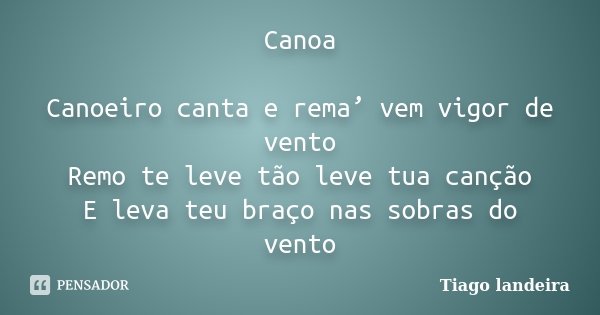 Canoa Canoeiro canta e rema’ vem vigor de vento Remo te leve tão leve tua canção E leva teu braço nas sobras do vento... Frase de Tiago Landeira.