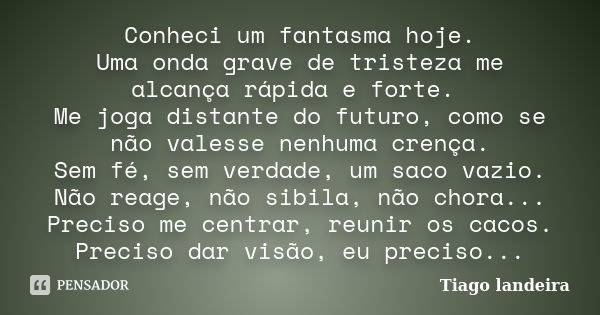 Conheci um fantasma hoje. Uma onda grave de tristeza me alcança rápida e forte. Me joga distante do futuro, como se não valesse nenhuma crença. Sem fé, sem verd... Frase de Tiago Landeira.