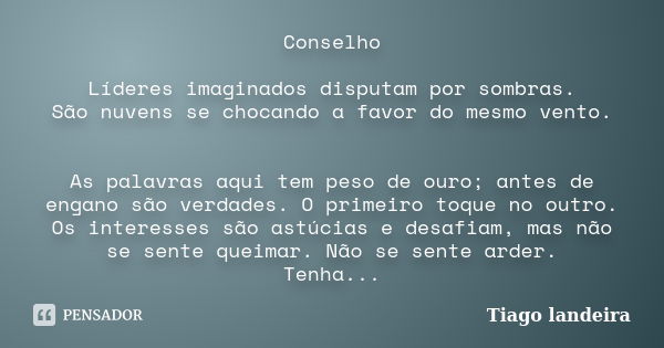 Conselho Líderes imaginados disputam por sombras. São nuvens se chocando a favor do mesmo vento. As palavras aqui tem peso de ouro; antes de engano são verdades... Frase de Tiago Landeira.