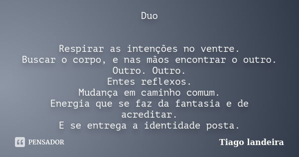 Duo Respirar as intenções no ventre. Buscar o corpo, e nas mãos encontrar o outro. Outro. Outro. Entes reflexos. Mudança em caminho comum. Energia que se faz da... Frase de Tiago Landeira.