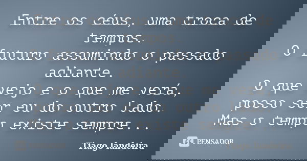 Entre os céus, uma troca de tempos. O futuro assumindo o passado adiante. O que vejo e o que me verá, posso ser eu do outro lado. Mas o tempo existe sempre...... Frase de Tiago Landeira.