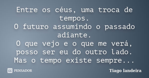 Entre os céus, uma troca de tempos. O futuro assumindo o passado adiante. O que vejo e o que me verá, posso ser eu do outro lado. Mas o tempo existe sempre...... Frase de Tiago Landeira.