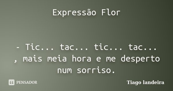 Expressão Flor - Tic... tac... tic... tac... , mais meia hora e me desperto num sorriso.... Frase de Tiago Landeira.