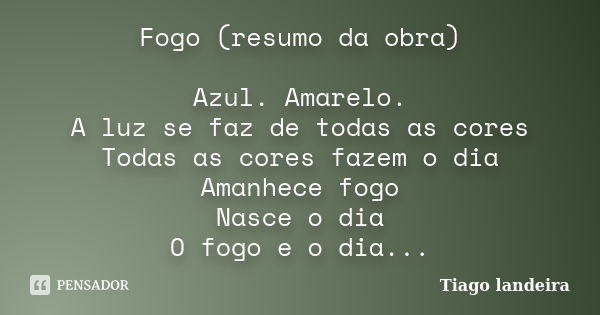 Fogo (resumo da obra) Azul. Amarelo. A luz se faz de todas as cores Todas as cores fazem o dia Amanhece fogo Nasce o dia O fogo e o dia...... Frase de Tiago Landeira.